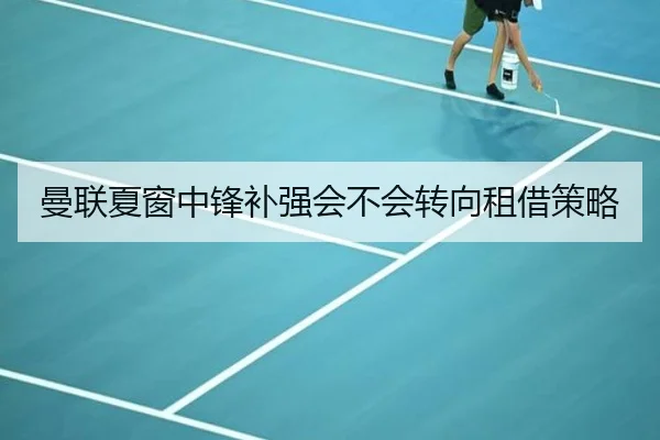 曼联夏窗中锋补强会不会转向租借策略
